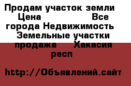 Продам участок земли › Цена ­ 2 700 000 - Все города Недвижимость » Земельные участки продажа   . Хакасия респ.